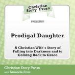 Christian Story Press Presents Prodigal Daughter A Christian Wife's Story of Falling into Darkness and Coming Back to Grace, Christian Story Press