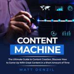 Content Machine: The Ultimate Guide to Content Creation, Discover How to Come Up With Great Content in a Short Amount of Time, Matt Denzil