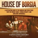 House of Borgia: A Captivating Guide to the Borgias and Their Feuds with the Medici Family, Sforza Dynasty, and Girolamo Savonarola, Captivating History