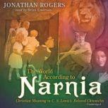 The World According to Narnia Christian Meaning in C. S. Lewiss Beloved Chronicles, Jonathan Rogers
