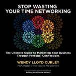 Stop Wasting Your Time Networking The Ultimate Guide to Marketing Your Business Through Personal Connections, Wendy Lloyd Curley