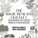 The Magic Beneath Our Feet Uncovering the Hidden World of Mushrooms, Merlin Stamets