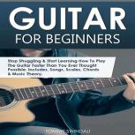 Guitar for Beginners Stop Struggling & Start Learning How to Play the Guitar Faster than You Ever Thought Possible. Includes, Songs, Scales, Chords & Music Theory