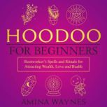 Hoodoo for Beginners Rootworker's Spells and Rituals for Attracting Wealth, Love and Health