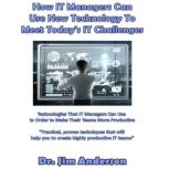 How IT Managers Can Use New Technology to Meet Today's IT Challenges Technologies that IT Managers Can Use in Order to Make Their Teams More Productive, Dr. Jim Anderson