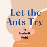 Let the Ants Try A twisted tale of Nuclear destruction....and rebirth, Frederik Pohl