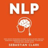 NLP Neuro Linguistic Programming Techniques for Social Influence, Persuasion, Manipulation, Communication Skills, and Mind Control, to master Dark psychology, Body Language, and CBT., Sebastian Clark