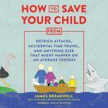 How to Save Your Child from Ostrich Attacks, Accidental Time Travel, and Anything Else That Might Happen on an Average Tuesday, James Breakwell