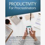 Productivity For Procrastinators How To Increase Your Productivity While Working Less and Build Better Habits To Achieve Your Goals, Dr. Mike Steves