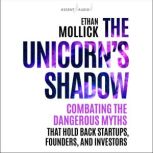 The Unicorns Shadow Combating the Dangerous Myths that Hold Back Startups, Founders, and Investors