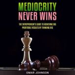 Mediocrity Never Wins The Entrepreneurs Guide To Achieving Big Profitable Results By Thinking Big, Omar Johnson