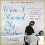 WHEN I MARRIED MY MOTHER A Daughter's Search for What Really Matters - and How She Found It Caring for Mama Jo, Jo Maeder