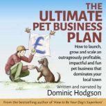 The Ultimate Pet Business Plan How to launch, grow and scale an outrageously profitable, impactful and fun pet business that dominates your local town, Dominic Hodgson