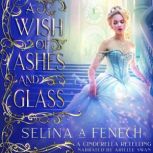 A Wish of Ashes and Glass A Cinderella Retelling, Selina A. Fenech