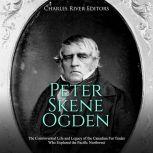 Peter Skene Ogden: The Controversial Life and Legacy of the Canadian Fur Trader Who Explored the Pacific Northwest, Charles River Editors