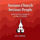 Anxious Church, Anxious People How to Lead Change in an Age of Anxiety, Jack Shitama