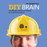 DIY Brain The Mindset Makeover Manual for Peak Performance, Dr. Roger Hall