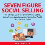 Seven Figure Social Selling: The Ultimate Guide to Powerful Online Selling, Learn Proven Sales Conversion Tactics That Would Yield the Most Profits, Remy Lincoln