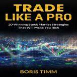 Trade Like a Pro - 20 Winning Stock Market Strategies That Will Make You Rich, Boris Timm