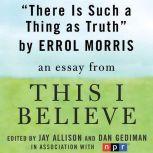 There is Such a Thing as Truth A "This I Believe" Essay, Errol Morris