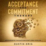 Acceptance and Commitment Therapy Avoid Negative Thoughts and Start Living Your Life, Dustin Drig