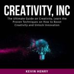 Creativity, Inc: The Ultimate Guide on Creativity, Learn the Proven Techniques on How to Boost Creativity and Unlock Innovation, Kevin Henry