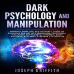 Dark Psychology and Manipulation Improve your Life: The Ultimate Guide to Learning the Art of Persuasion, Emotional Influence, NLP Secrets, Hypnosis, Body Language, and Mind Control Techniques., Joseph Griffith