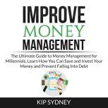 Improve Money Management: The Ultimate Guide to Money Management for Millenials, Learn How You Can Save and Invest Your Money and Prevent Falling Into Debt
