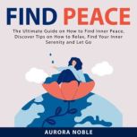 Find Peace: The Ultimate Guide on How to Find Inner Peace, Discover Tips on How to Relax, Find Your Inner Serenity and Let Go, Aurora Noble