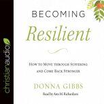 Becoming Resilient How to Move through Suffering and Come Back Stronger, Donna Gibbs