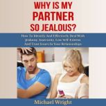Why Is My Partner So Jealous? How To Identify And Effectively Deal With Jealousy, Insecurity, Low Self-Esteem And Trust Issues In Your Relationships, Michael Wright
