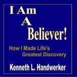 I Am A Believer! How I Made Life's Greatest Discovery, Kenneth Handwerker