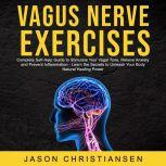 Vagus Nerve Exercises:  Complete Self-Help Guide to Stimulate Your Vagal Tone, Relieve Anxiety and Prevent Inflammation - Learn the Secrets to Unleash Your Body Natural Healing Power 