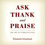 Ask Thank and Praise: The Art of Communication, Elizabeth Schadrack