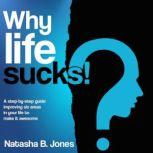 Why life sucks! A step-by-step guide improving six areas in your life to make it awesome, Natasha B. Jones