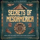 Secrets of Mesoamerica What Did the Aztec, Maya, and Olmec Really Know?, Alda Dagny
