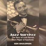 Jazz Survivor The Story of Louis Bannet, Horn Player of Auschwitz, Ken Shuldman