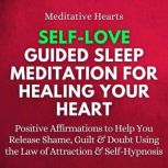 Self-Love Guided Sleep Meditation for Healing Your Heart Positive Affirmations to Help You Release Shame, Guilt & Doubt Using the Law of Attraction & Self-Hypnosis, Meditative Hearts