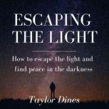 Escaping the Light How to escape the light and find peace in the darkness, Taylor Dines