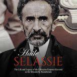 Haile Selassie: The Life and Legacy of the Ethiopian Emperor Revered as the Messiah by Rastafarians, Charles River Editors