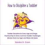 How to Discipline a Toddler Toddler Discipline for Every Age and Stage. Practical Tips to Solve Common Toddler Challenges (Broken Down by Age) and Make Life Easier, Sandra D. Coon