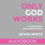 Only God Works Investing Now What Matters Then, Kevin White