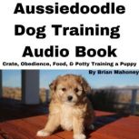 Aussiedoodle Dog Training Audio Book Crate, Obedience, Food, & Potty training a Puppy, Brian Mahoney