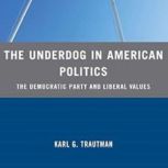 The Underdog in American Politics The Democratic Party and Liberal Values, Karl G. Trautman