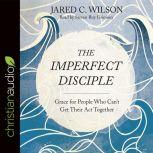 The Imperfect Disciple Grace for People Who Can't Get Their Act Together, Jared C. Wilson