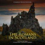 The Romans in Scotland: The History and Legacy of Ancient Rome's Northernmost Campaigns, Charles River Editors
