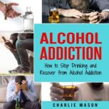 Alcohol Addiction: How to Stop Drinking and Recover from Alcohol Addiction