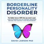Borderline Personality Disorder The hidden faces of BPD that you need to spot. How to manage out of control emotions before they destroy your relationship, David Lawson PhD