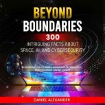 Beyond Boundaries: 300 Intriguing Facts about Space, AI, and Cybersecurity Exploring the Cosmos, Unveiling Technology, Ensuring Online Safety (300 Engaging Facts from Ai to the climate, Daniel Alexander