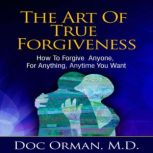 The Art Of True Forgiveness How To Forgive Anyone For Anything, Anytime You Want (Stress Relief), Doc Orman MD